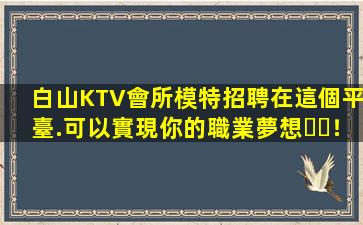 白山KTV會所模特招聘在這個平臺.可以實現你的職業夢想！